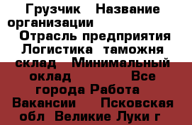 Грузчик › Название организации ­ Fusion Service › Отрасль предприятия ­ Логистика, таможня, склад › Минимальный оклад ­ 18 500 - Все города Работа » Вакансии   . Псковская обл.,Великие Луки г.